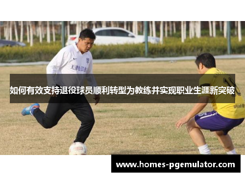 如何有效支持退役球员顺利转型为教练并实现职业生涯新突破